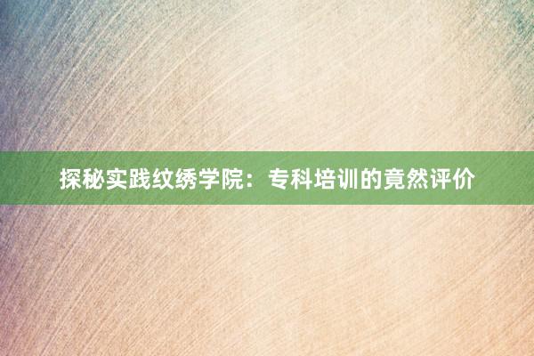 探秘实践纹绣学院：专科培训的竟然评价