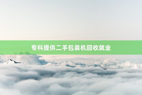 专科提供二手包装机回收就业