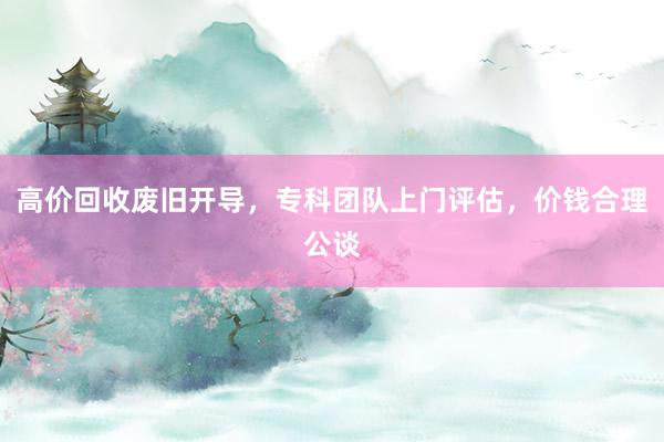高价回收废旧开导，专科团队上门评估，价钱合理公谈