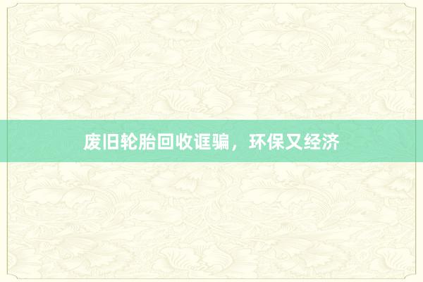 废旧轮胎回收诓骗，环保又经济