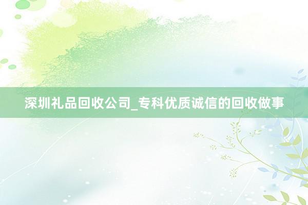 深圳礼品回收公司_专科优质诚信的回收做事
