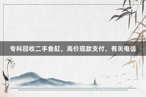 专科回收二手鱼缸，高价现款支付，有关电话