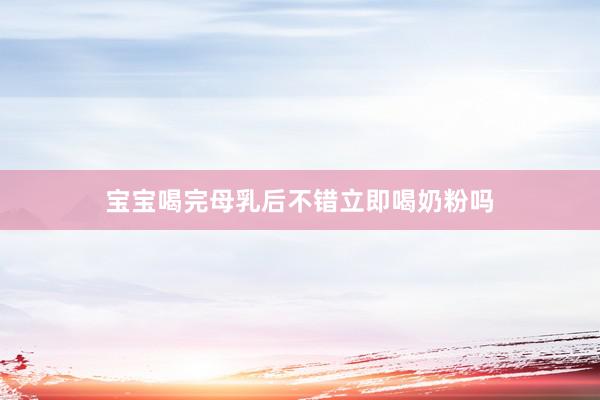 宝宝喝完母乳后不错立即喝奶粉吗
