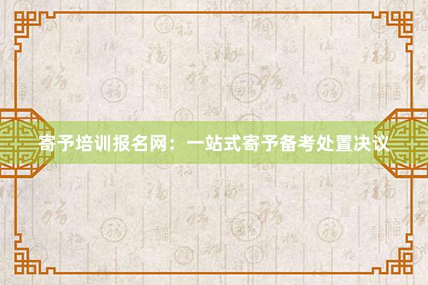 寄予培训报名网：一站式寄予备考处置决议
