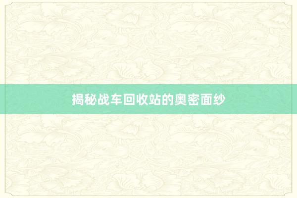揭秘战车回收站的奥密面纱