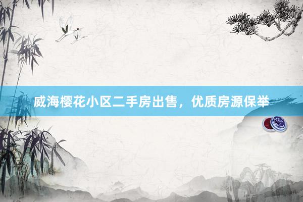 威海樱花小区二手房出售，优质房源保举