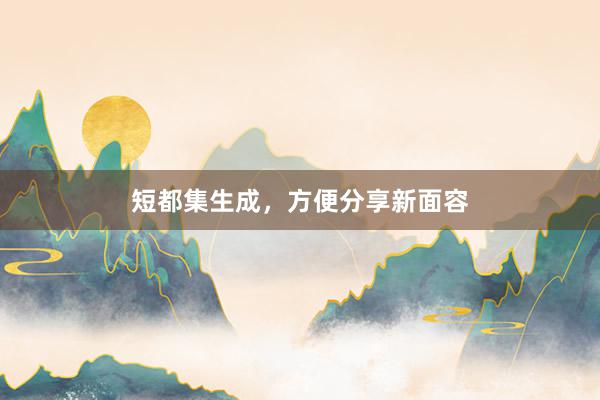 短都集生成，方便分享新面容