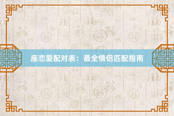 座恋爱配对表：最全情侣匹配指南