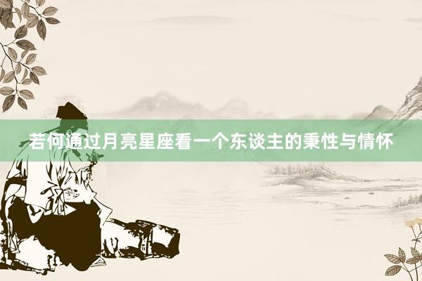 若何通过月亮星座看一个东谈主的秉性与情怀