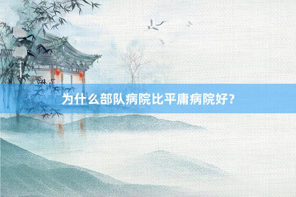 为什么部队病院比平庸病院好？