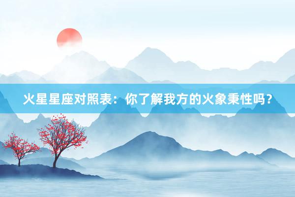 火星星座对照表：你了解我方的火象秉性吗？