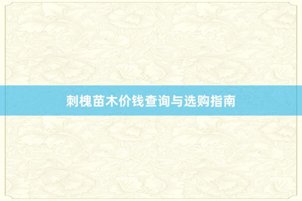 刺槐苗木价钱查询与选购指南