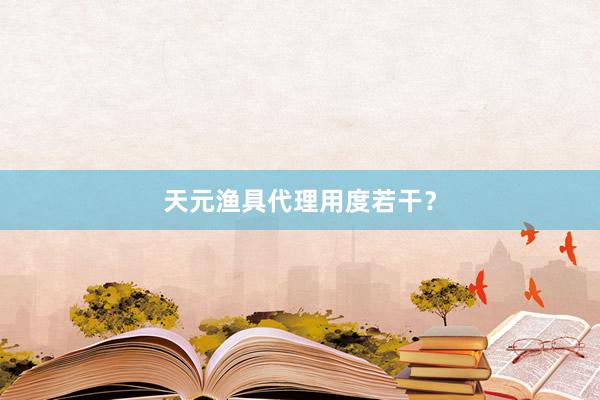 天元渔具代理用度若干？