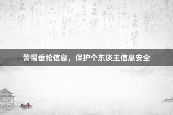 警惕垂纶信息，保护个东谈主信息安全